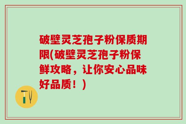 破壁灵芝孢子粉保质期限(破壁灵芝孢子粉保鲜攻略，让你安心品味好品质！)