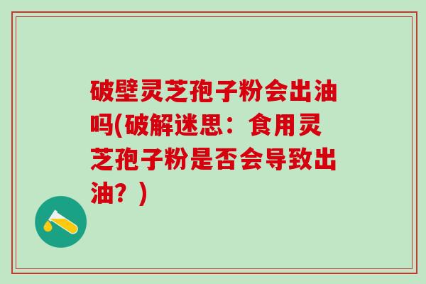 破壁灵芝孢子粉会出油吗(破解迷思:食用灵芝孢子粉是否会导致出油?) 破壁灵芝孢子粉会出油吗(破解迷思:食用灵芝孢子粉是否会导致出油?)