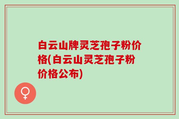 白云山牌灵芝孢子粉价格(白云山灵芝孢子粉价格公布)