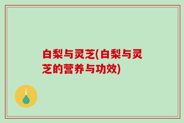 白梨与灵芝(白梨与灵芝的营养与功效)