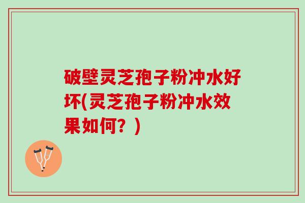 破壁灵芝孢子粉冲水好坏(灵芝孢子粉冲水效果如何？)