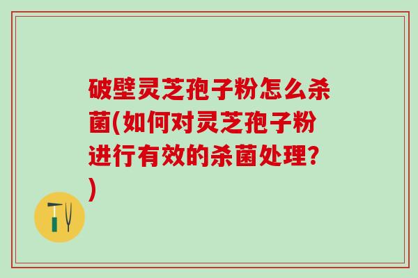 破壁灵芝孢子粉怎么杀菌(如何对灵芝孢子粉进行有效的杀菌处理?) 破壁灵芝孢子粉怎么杀菌(如何对灵芝孢子粉进行有效的杀菌处理?)