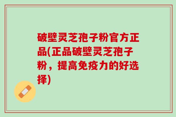 破壁灵芝孢子粉官方正品(正品破壁灵芝孢子粉,提高免疫力的好选择) 破壁灵芝孢子粉官方正品(正品破壁灵芝孢子粉,提高免疫力的好选择)
