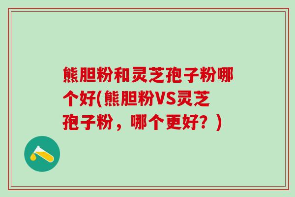 熊胆粉和灵芝孢子粉哪个好(熊胆粉VS灵芝孢子粉,哪个更好?) 熊胆粉和灵芝孢子粉哪个好(熊胆粉VS灵芝孢子粉,哪个更好?)