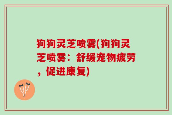 狗狗灵芝喷雾(狗狗灵芝喷雾：舒缓宠物疲劳，促进康复)