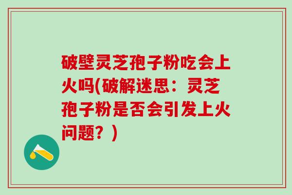 破壁灵芝孢子粉吃会上火吗(破解迷思:灵芝孢子粉是否会引发上火问题?) 破壁灵芝孢子粉吃会上火吗(破解迷思:灵芝孢子粉是否会引发上火问题?)
