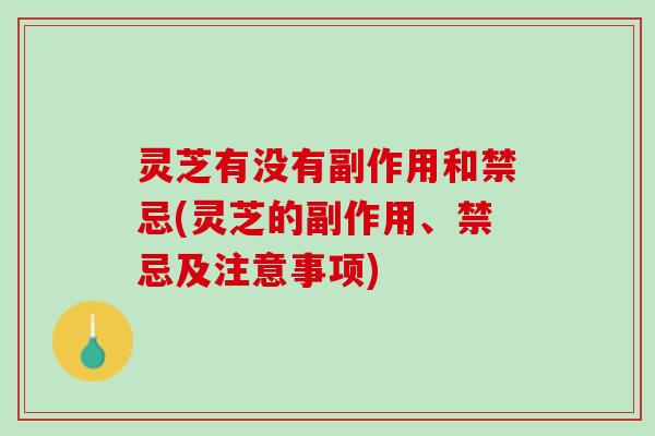 灵芝有没有副作用和禁忌(灵芝的副作用、禁忌及注意事项)