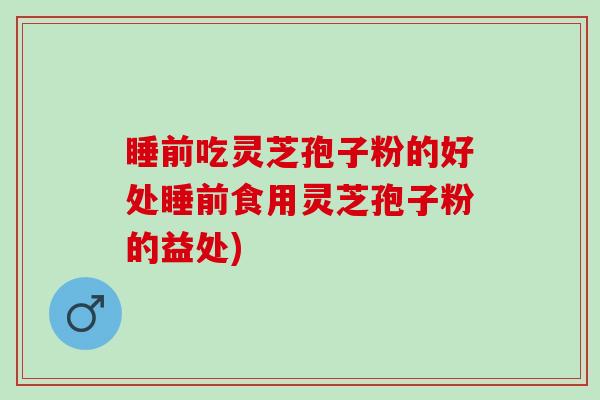 睡前吃灵芝孢子粉的好处睡前食用灵芝孢子粉的益处)