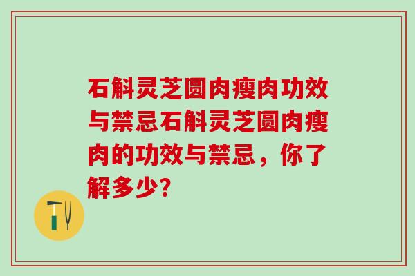 石斛灵芝圆肉瘦肉功效与禁忌石斛灵芝圆肉瘦肉的功效与禁忌,你了解多少? 石斛灵芝圆肉瘦肉功效与禁忌石斛灵芝圆肉瘦肉的功效与禁忌,你了解多少?