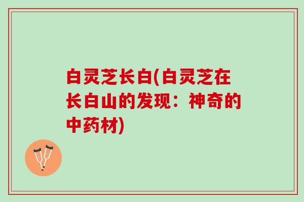 白灵芝长白(白灵芝在长白山的发现：神奇的中药材)