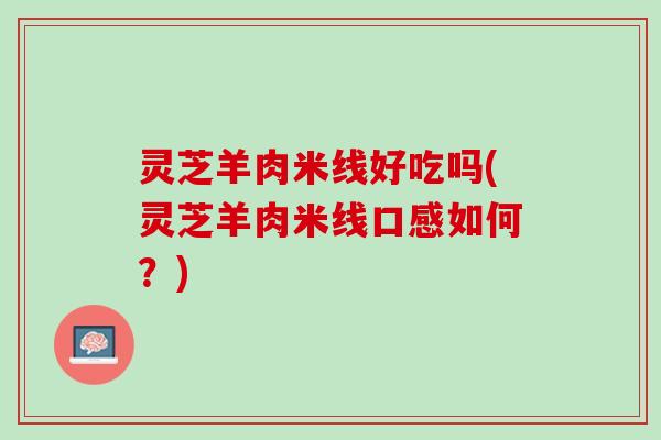 灵芝羊肉米线好吃吗(灵芝羊肉米线口感如何？)