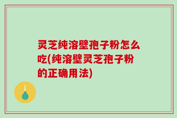 灵芝纯溶壁孢子粉怎么吃(纯溶壁灵芝孢子粉的正确用法)