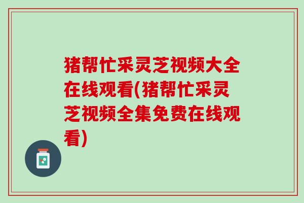 猪帮忙采灵芝视频大全在线观看(猪帮忙采灵芝视频全集免费在线观看) 猪帮忙采灵芝视频大全在线观看(猪帮忙采灵芝视频全集免费在线观看)