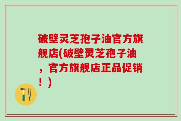 破壁灵芝孢子油官方旗舰店(破壁灵芝孢子油，官方旗舰店正品促销！)