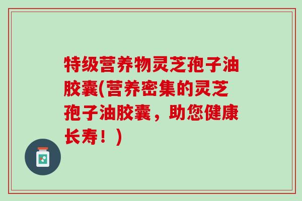 特级营养物灵芝孢子油胶囊(营养密集的灵芝孢子油胶囊，助您健康长寿！)