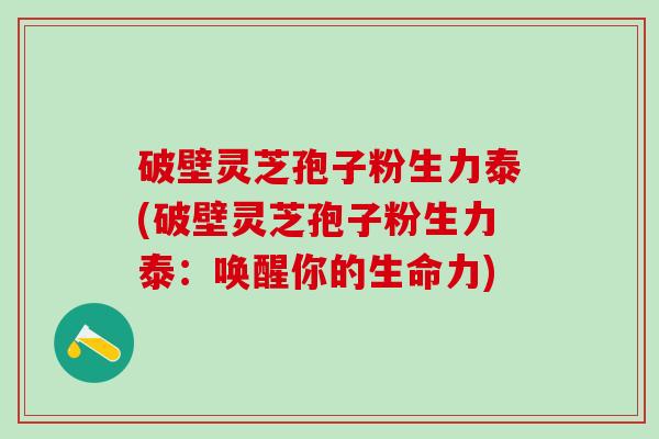 破壁灵芝孢子粉生力泰(破壁灵芝孢子粉生力泰:唤醒你的生命力) 破壁灵芝孢子粉生力泰(破壁灵芝孢子粉生力泰:唤醒你的生命力)