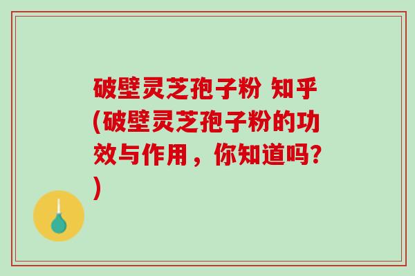 破壁灵芝孢子粉 知乎(破壁灵芝孢子粉的功效与作用，你知道吗？)