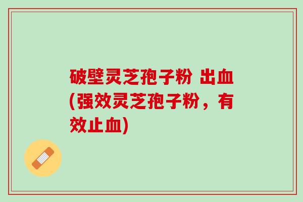 破壁灵芝孢子粉 出(强效灵芝孢子粉，有效止)