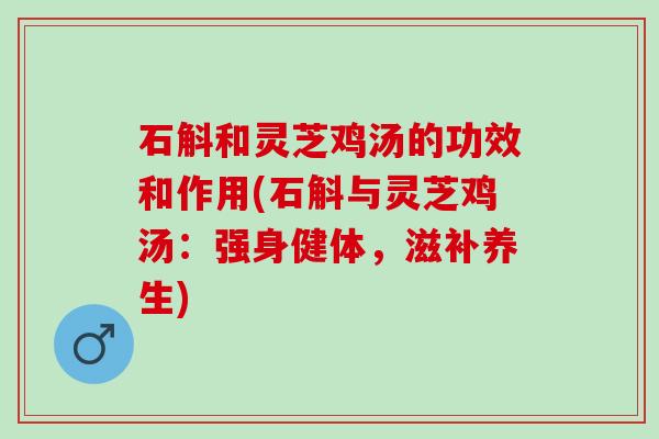 石斛和灵芝鸡汤的功效和作用(石斛与灵芝鸡汤：强身健体，滋补养生)