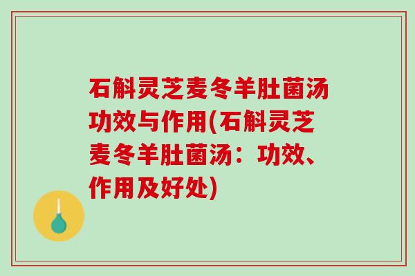 石斛灵芝麦冬羊肚菌汤功效与作用(石斛灵芝麦冬羊肚菌汤:功效、作用及好处) 石斛灵芝麦冬羊肚菌汤功效与作用(石斛灵芝麦冬羊肚菌汤:功效、作用及好处)