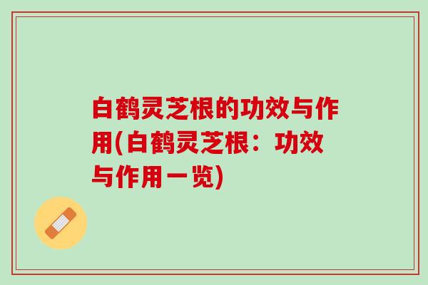 白鹤灵芝根的功效与作用(白鹤灵芝根：功效与作用一览)