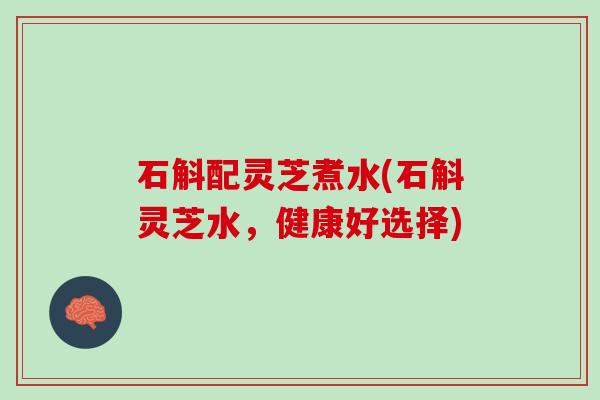 石斛配灵芝煮水(石斛灵芝水，健康好选择)