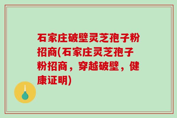 石家庄破壁灵芝孢子粉招商(石家庄灵芝孢子粉招商，穿越破壁，健康证明)