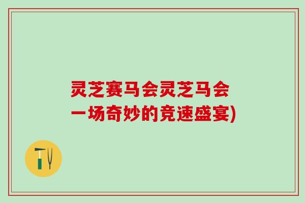 灵芝赛马会灵芝马会 一场奇妙的竞速盛宴) 灵芝赛马会灵芝马会 一场奇妙的竞速盛宴)