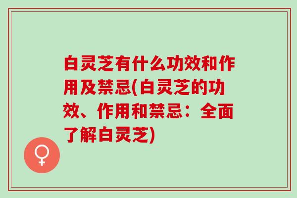 白灵芝有什么功效和作用及禁忌(白灵芝的功效、作用和禁忌：全面了解白灵芝)