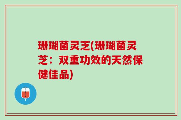 珊瑚菌灵芝(珊瑚菌灵芝：双重功效的天然保健佳品)