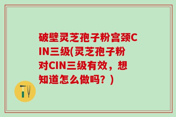 破壁灵芝孢子粉宫颈CIN三级(灵芝孢子粉对CIN三级有效，想知道怎么做吗？)