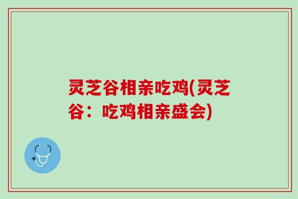 灵芝谷相亲吃鸡(灵芝谷：吃鸡相亲盛会)