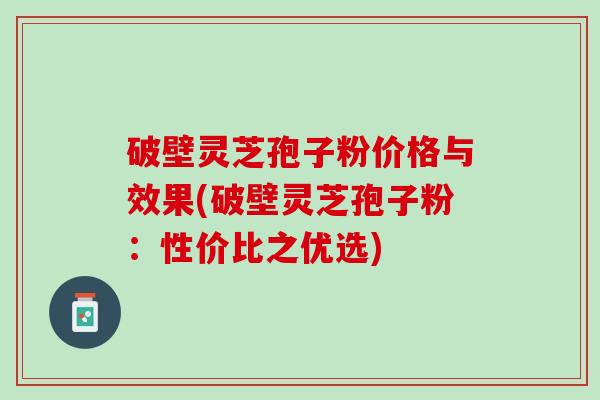 破壁灵芝孢子粉价格与效果(破壁灵芝孢子粉：性价比之优选)