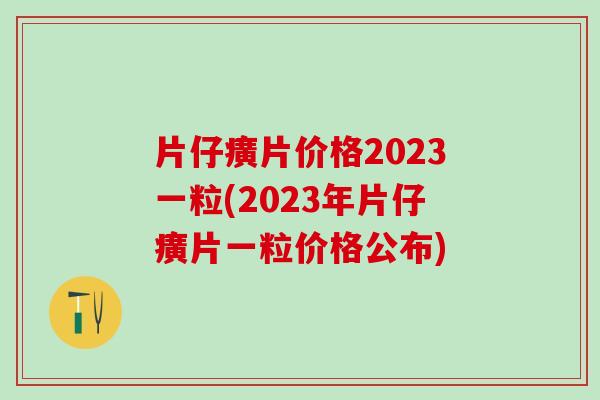 片仔癀片价格2023一粒(2023年片仔癀片一粒价格公布)
