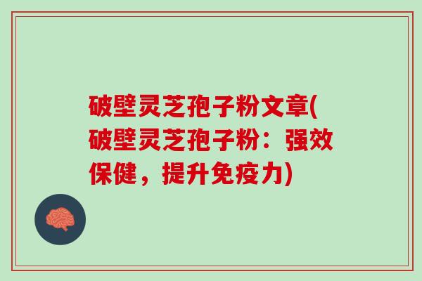 破壁灵芝孢子粉文章(破壁灵芝孢子粉：强效保健，提升免疫力)