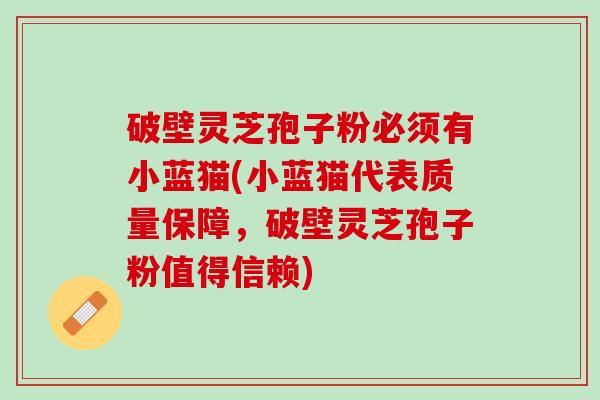 破壁灵芝孢子粉必须有小蓝猫(小蓝猫代表质量保障，破壁灵芝孢子粉值得信赖)