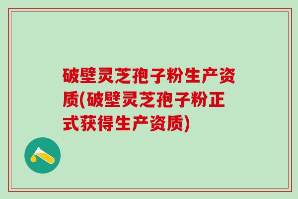破壁灵芝孢子粉生产资质(破壁灵芝孢子粉正式获得生产资质)