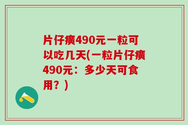 片仔癀490元一粒可以吃几天(一粒片仔癀490元：多少天可食用？)