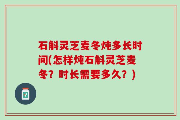 石斛灵芝麦冬炖多长时间(怎样炖石斛灵芝麦冬？时长需要多久？)