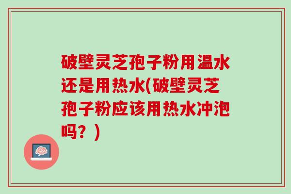 破壁灵芝孢子粉用温水还是用热水(破壁灵芝孢子粉应该用热水冲泡吗？)