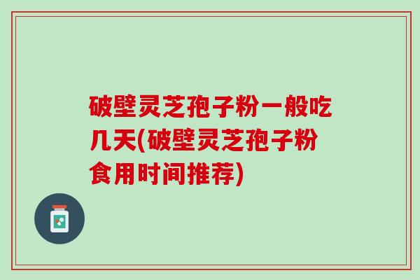 破壁灵芝孢子粉一般吃几天(破壁灵芝孢子粉食用时间推荐)