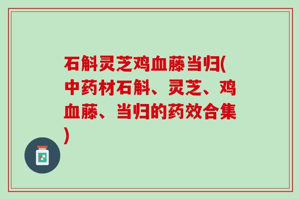 石斛灵芝鸡血藤当归(中药材石斛、灵芝、鸡血藤、当归的药效合集)