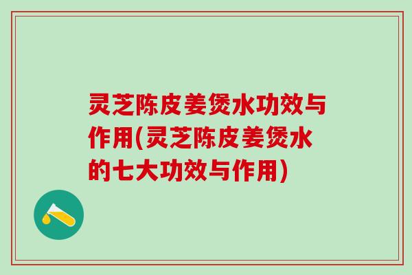 灵芝陈皮姜煲水功效与作用(灵芝陈皮姜煲水的七大功效与作用)
