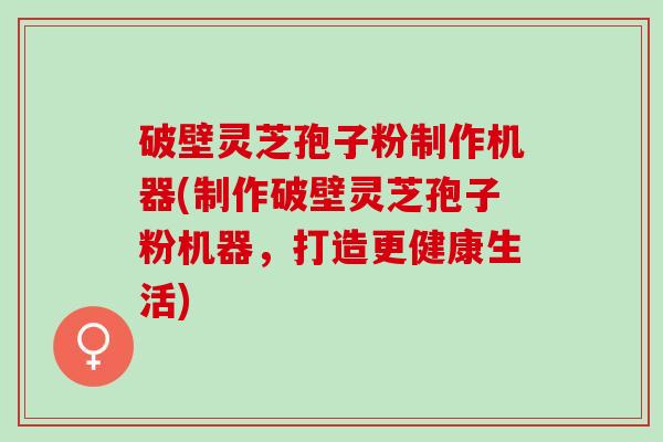 破壁灵芝孢子粉制作机器(制作破壁灵芝孢子粉机器，打造更健康生活)
