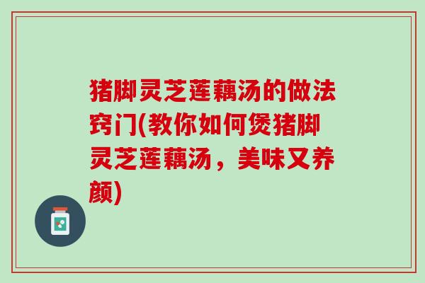 猪脚灵芝莲藕汤的做法窍门(教你如何煲猪脚灵芝莲藕汤，美味又养颜)