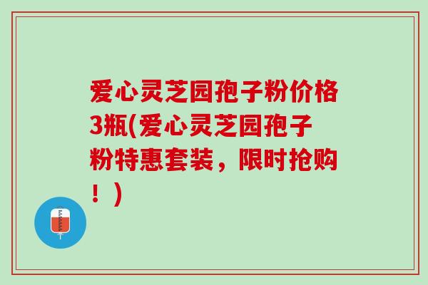 爱心灵芝园孢子粉价格3瓶(爱心灵芝园孢子粉特惠套装，限时抢购！)