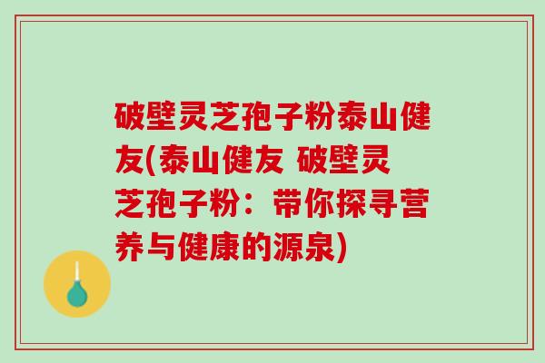 破壁灵芝孢子粉泰山健友(泰山健友 破壁灵芝孢子粉：带你探寻营养与健康的源泉)