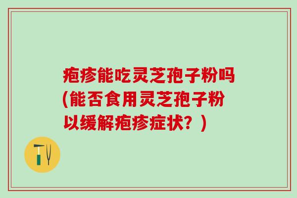 疱疹能吃灵芝孢子粉吗(能否食用灵芝孢子粉以缓解疱疹症状？)