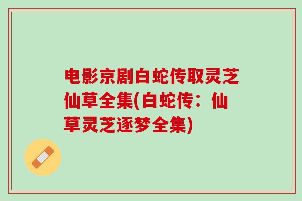 电影京剧白蛇传取灵芝仙草全集(白蛇传：仙草灵芝逐梦全集)