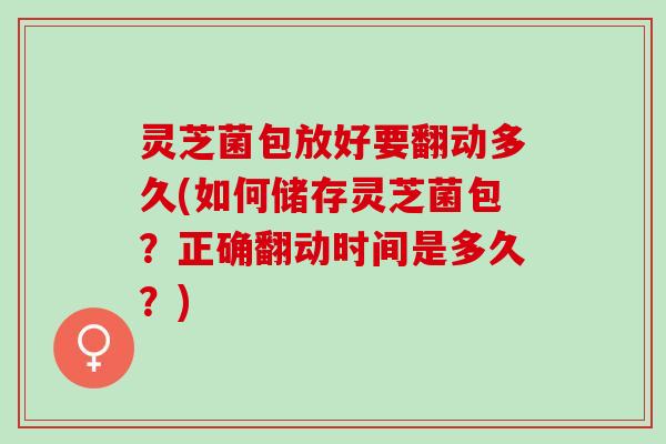 灵芝菌包放好要翻动多久(如何储存灵芝菌包?正确翻动时间是多久?) 灵芝菌包放好要翻动多久(如何储存灵芝菌包?正确翻动时间是多久?)